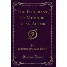 The Itinerant, or Memoirs of an Actor, Vol. 3 of 3 (Classic Reprint)