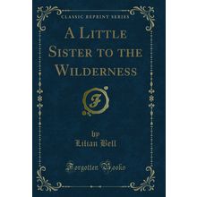 A Little Sister to the Wilderness (Classic Reprint)