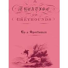 A Treatise On Greyhounds With Observations On The Treatment Disorders Of Them -