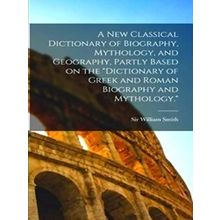 A new Classical Dictionary of Biography, Mythology, and Geography, Partly Based
