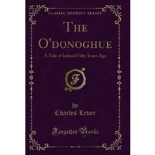 The O'donoghue: A Tale of Ireland Fifty Years Ago (Classic Reprint)