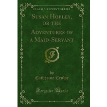 Susan Hopley, or the Adventures of a Maid-Servant (Classic Reprint)