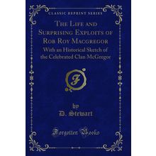 The Life and Surprising Exploits of Rob Roy Macgregor (Classic Reprint)