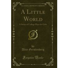 A Little World: A Series of College Plays for Girls (Classic Reprint)