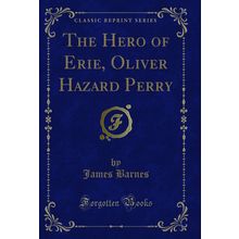 The Hero of Erie, Oliver Hazard Perry (Classic Reprint)