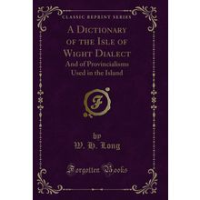 A Dictionary of the Isle of Wight Dialect (Classic Reprint)