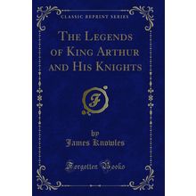 The Legends of King Arthur and His Knights (Classic Reprint)