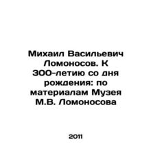 Mikhail Vasilyevich Lomonosov. To the 300th anniversary of his birth: based on