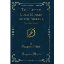 The Little Gold Miners of the Sierras: And Other Stories (Classic Reprint)