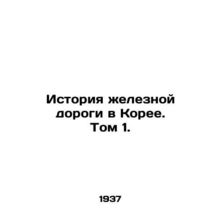 Korean Railway History. Volume 1. In Russian /Istoriya zheleznoy dorogi v Koree