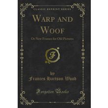 Warp and Woof: Or New Frames for Old Pictures (Classic Reprint)