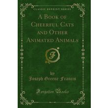 A Book of Cheerful Cats and Other Animated Animals (Classic Reprint)