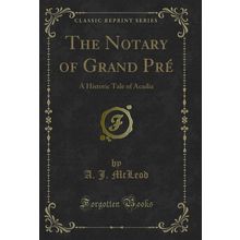 The Notary of Grand Pré: A Historic Tale of Acadia (Classic Reprint)