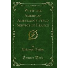With the American Ambulance Field Service in France (Classic Reprint)