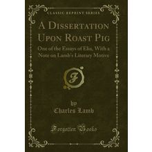 A Dissertation Upon Roast Pig: One of the Essays of Elia (Classic Reprint)