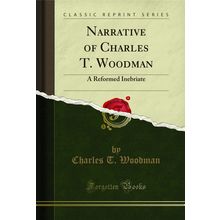 Narrative of Charles T. Woodman: A Reformed Inebriate (Classic Reprint)