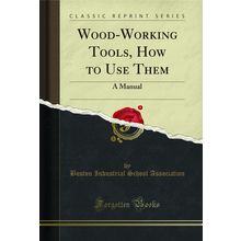 Wood-Working Tools, How to Use Them: A Manual (Classic Reprint)