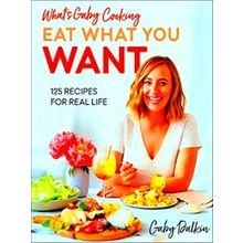 What's Gaby Cooking: Eat What You Want: 125 Recipes For Real Life