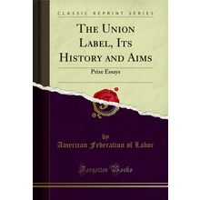 The Union Label, Its History and Aims: Prize Essays (Classic Reprint)