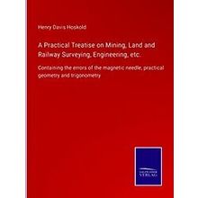 A Practical Treatise on Mining, Land and Railway Surveying, Engineering, etc