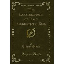 The Lucubrations of Isaac Bickerstaff, Esq., Vol. 1 (Classic Reprint)