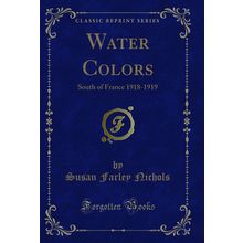 Water Colors: South of France 1918-1919 (Classic Reprint)