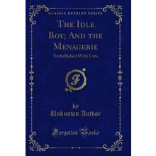 The Idle Boy; And the Menagerie: Embellished With Cuts (Classic Reprint)