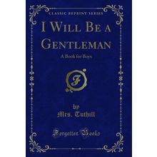I Will Be a Gentleman: A Book for Boys (Classic Reprint)