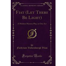 Fiat (Let There Be Light): A Modern Mystery Play, in One Act (Classic Reprint)