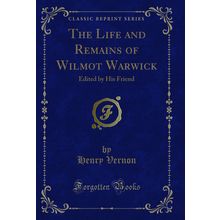 The Life and Remains of Wilmot Warwick: Edited by His Friend (Classic Reprint)