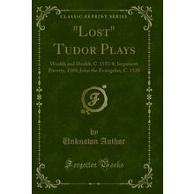 "Lost" Tudor Plays: Wealth and Health, C. 1557-8; Impatient Poverty, 1560"