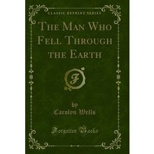 The Man Who Fell Through the Earth (Classic Reprint)