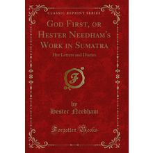 God First, or Hester Needham's Work in Sumatra: Her Letters and Diaries