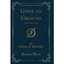 Gone to Ground: A Hunting Novel (Classic Reprint)