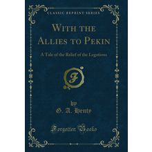 With the Allies to Pekin: A Tale of the Relief of the Legations
