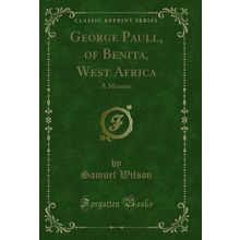George Paull, of Benita, West Africa: A Memoir (Classic Reprint)
