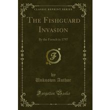 The Fishguard Invasion: By the French in 1797 (Classic Reprint)