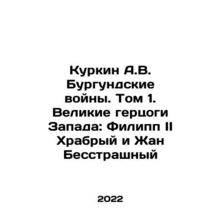Kurkin A.V. The Wars of Burgundy. Volume 1. Grand Dukes of the West: Philip II