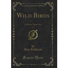 Wild Birds, Vol. 1: A Play in Three Acts (Classic Reprint)