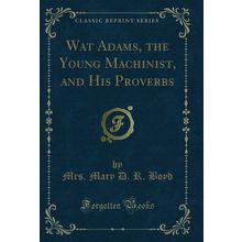 Wat Adams, the Young Machinist, and His Proverbs (Classic Reprint)