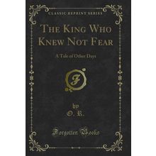 The King Who Knew Not Fear: A Tale of Other Days (Classic Reprint)