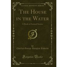 The House in the Water: A Book of Animal Stories (Classic Reprint)