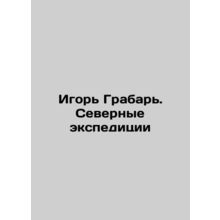 Igor Grabar. Northern expeditions In Russian /Igor Grabar. Severnye ekspeditsii