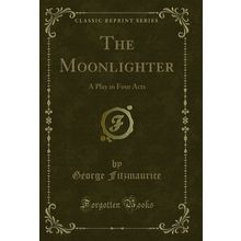 The Moonlighter: A Play in Four Acts (Classic Reprint)