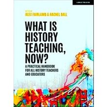 What Is History Teaching, Now? A Practical Handbook For All History Teachers And