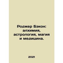 Roger Bacon: Alchemy, Astrology, Magic and Medicine. In Russian /Rodzher Bekon: