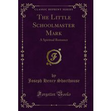 The Little Schoolmaster Mark: A Spiritual Romance (Classic Reprint)