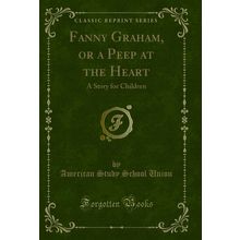 Fanny Graham, or a Peep at the Heart: A Story for Children (Classic Reprint)