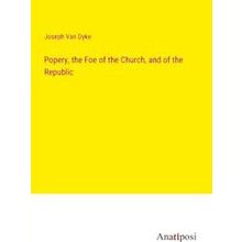 Popery, the Foe of the Church, and of the Republic - Joseph Van Dyke