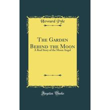 The Garden Behind the Moon: A Real Story of the Moon Angel (Classic Reprint)